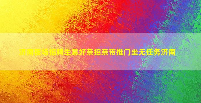 济南夜场招聘生意好亲招亲带推门坐无任务济南